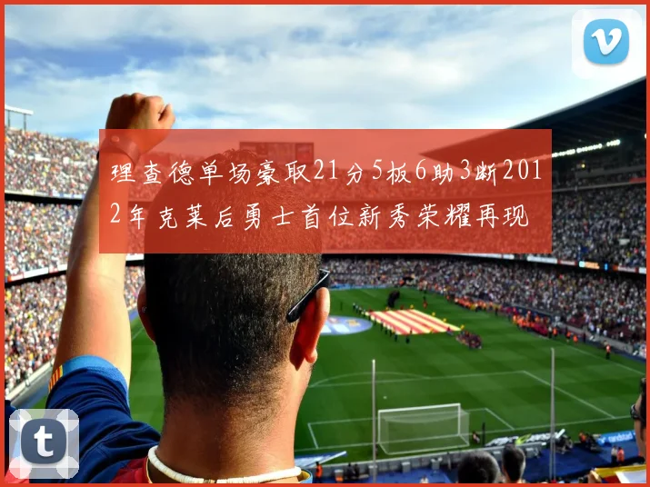 理查德单场豪取21分5板6助3断2012年克莱后勇士首位新秀荣耀再现