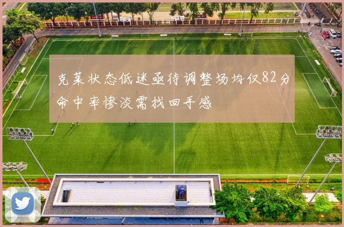 克莱状态低迷亟待调整场均仅82分命中率惨淡需找回手感