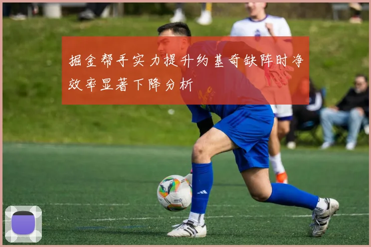 掘金帮手实力提升约基奇缺阵时净效率显著下降分析