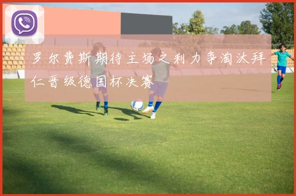 罗尔费斯期待主场之利力争淘汰拜仁晋级德国杯决赛