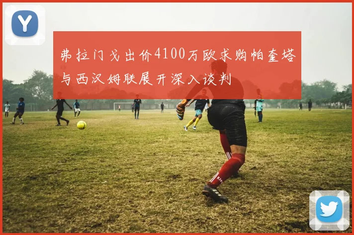 弗拉门戈出价4100万欧求购帕奎塔与西汉姆联展开深入谈判