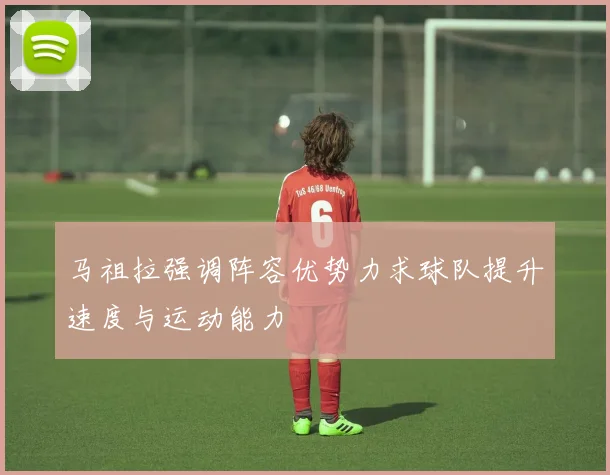 马祖拉强调阵容优势力求球队提升速度与运动能力