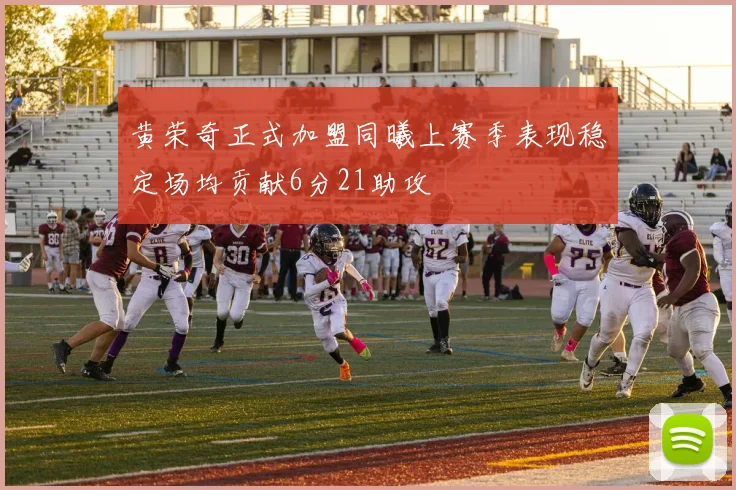 黄荣奇正式加盟同曦上赛季表现稳定场均贡献6分21助攻