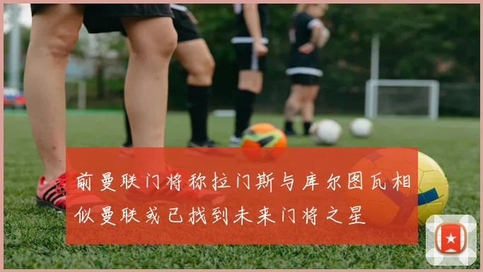 前曼联门将称拉门斯与库尔图瓦相似曼联或已找到未来门将之星