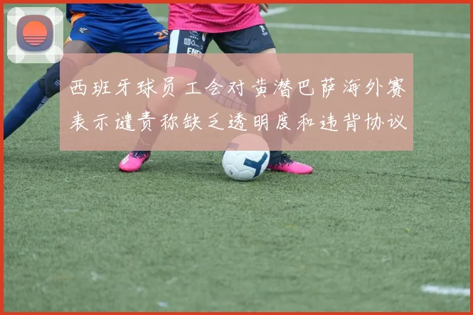 西班牙球员工会对黄潜巴萨海外赛表示谴责称缺乏透明度和违背协议