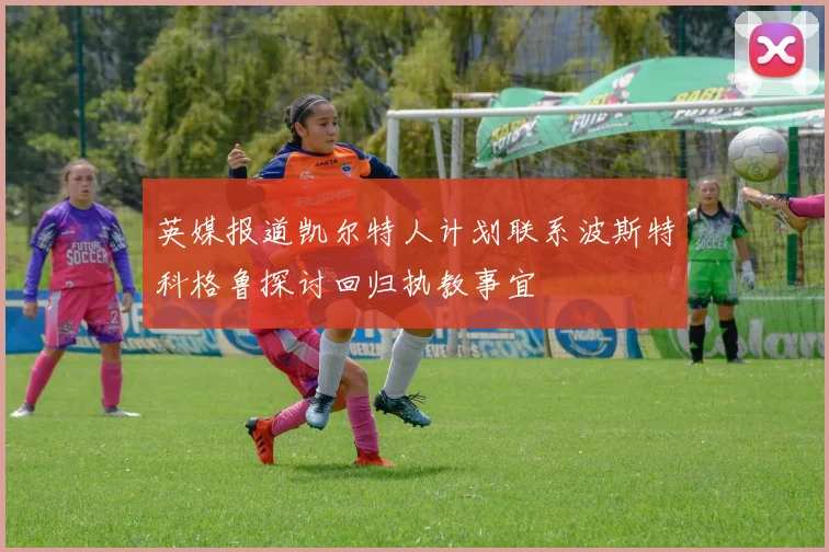 英媒报道凯尔特人计划联系波斯特科格鲁探讨回归执教事宜