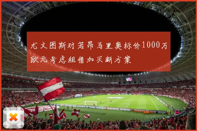尤文图斯对若昂马里奥标价1000万欧元考虑租借加买断方案