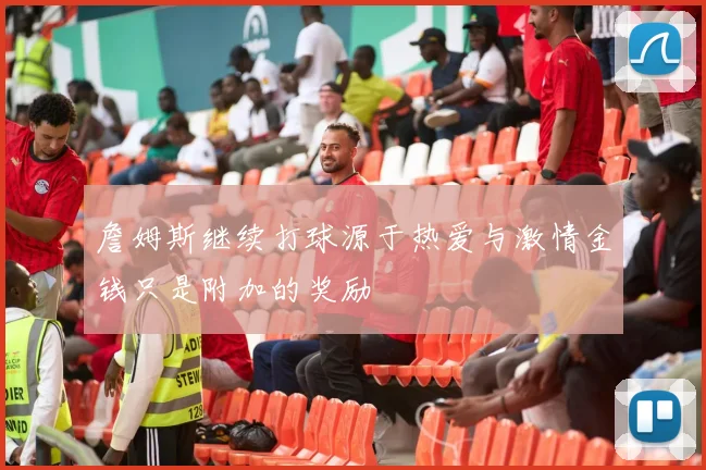詹姆斯继续打球源于热爱与激情金钱只是附加的奖励