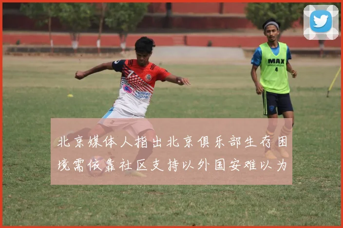北京媒体人指出北京俱乐部生存困境需依靠社区支持以外国安难以为继