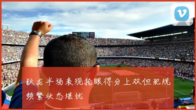 狄龙半场表现抢眼得分上双但犯规频繁状态堪忧