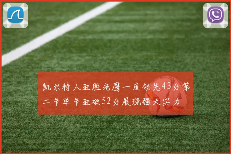 凯尔特人狂胜老鹰一度领先43分第二节单节狂砍52分展现强大实力