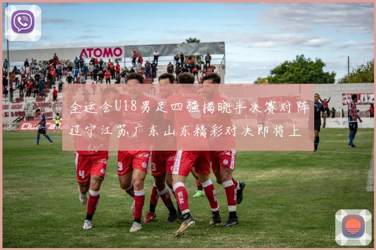 全运会U18男足四强揭晓半决赛对阵辽宁江苏广东山东精彩对决即将上演