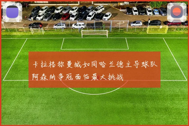 卡拉格称曼城如同哈兰德主导球队阿森纳争冠面临最大挑战