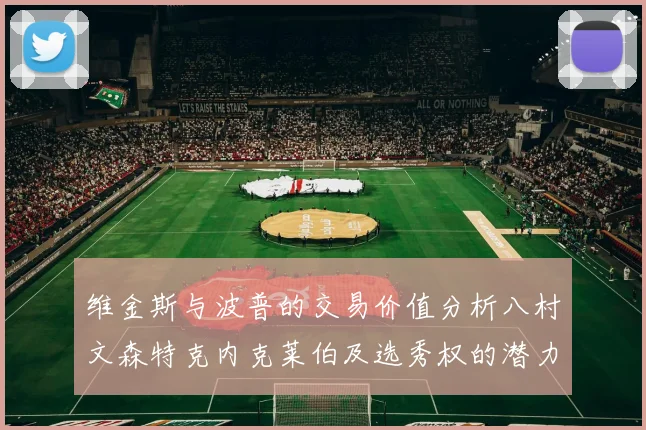 维金斯与波普的交易价值分析八村文森特克内克莱伯及选秀权的潜力探讨