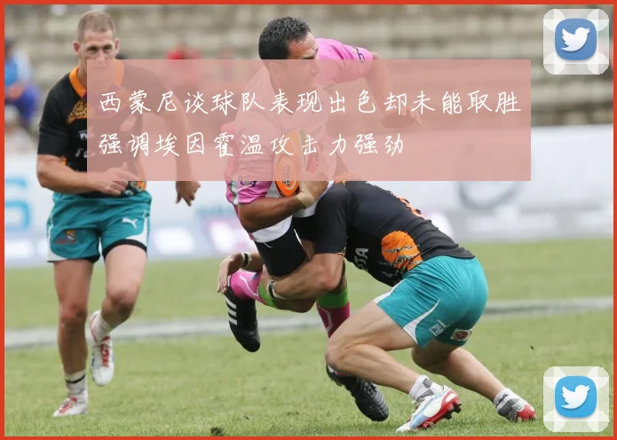 西蒙尼谈球队表现出色却未能取胜强调埃因霍温攻击力强劲