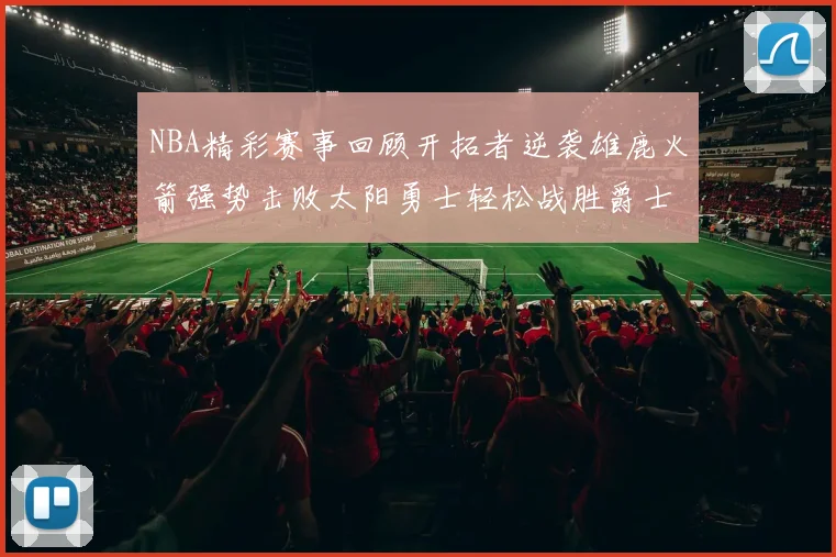 NBA精彩赛事回顾开拓者逆袭雄鹿火箭强势击败太阳勇士轻松战胜爵士