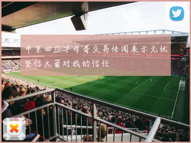 申京回应字母哥交易传闻表示无忧坚信火箭对我的信任