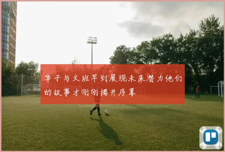 华子与文班早到展现未来潜力他们的故事才刚刚揭开序幕