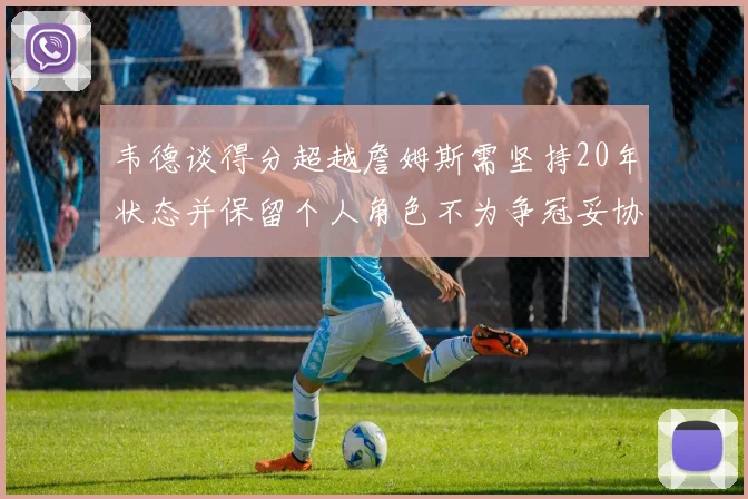 韦德谈得分超越詹姆斯需坚持20年状态并保留个人角色不为争冠妥协