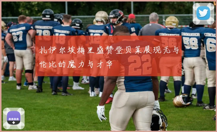 扎伊尔埃梅里盛赞登贝莱展现无与伦比的魔力与才华