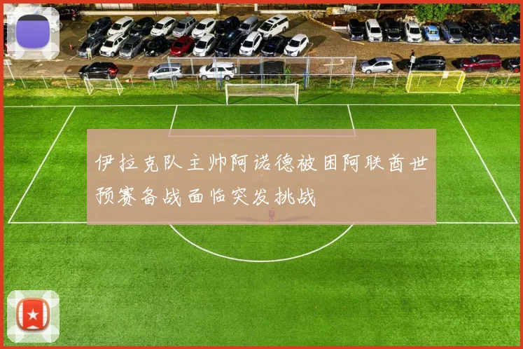 伊拉克队主帅阿诺德被困阿联酋世预赛备战面临突发挑战