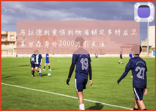 布拉德利重伤利物浦锁定多特后卫莱尔森身价2000万引关注