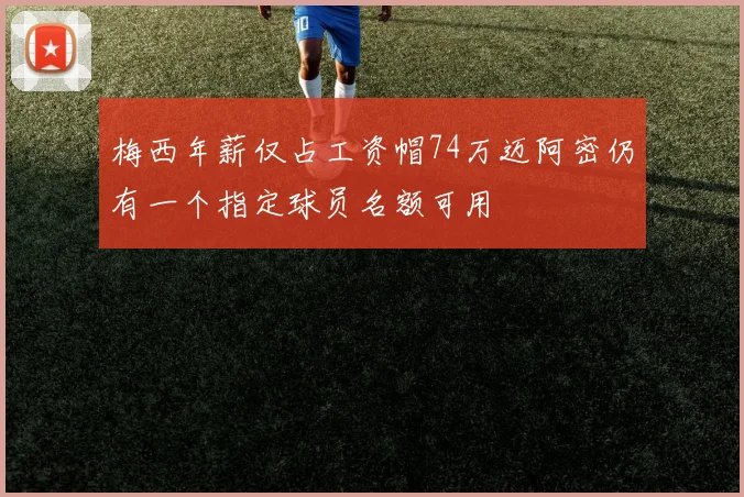梅西年薪仅占工资帽74万迈阿密仍有一个指定球员名额可用
