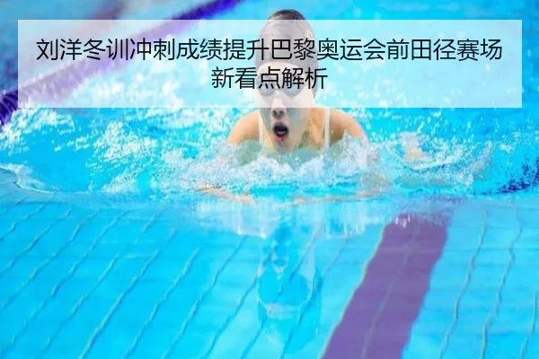 刘洋冬训冲刺成绩提升巴黎奥运会前田径赛场新看点解析
